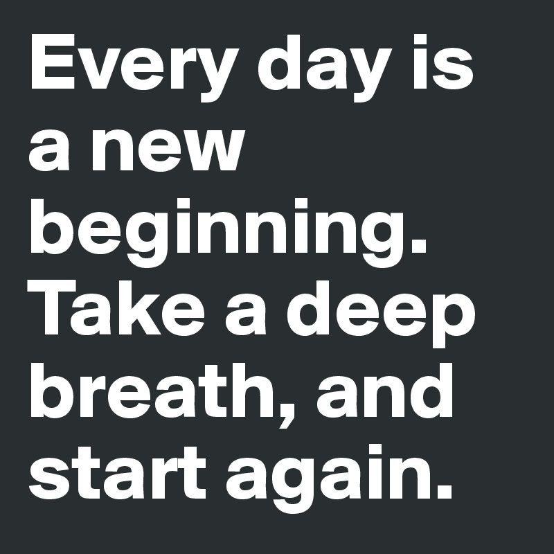 Every day is a new beginning.
Take a deep breath, and start again.