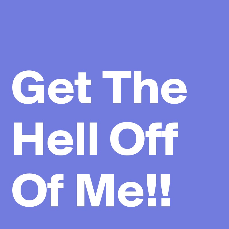 
Get The Hell Off Of Me!!
