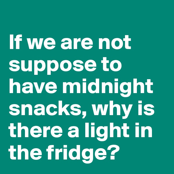 
If we are not suppose to have midnight snacks, why is there a light in the fridge?