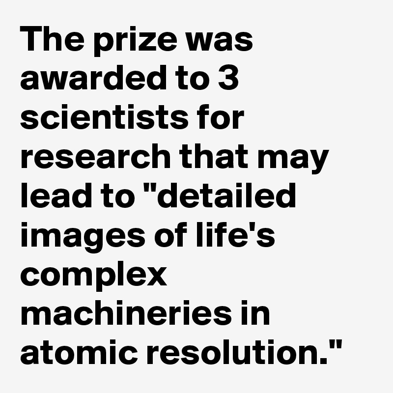 The prize was awarded to 3 scientists for research that may lead to "detailed images of life's complex machineries in atomic resolution."