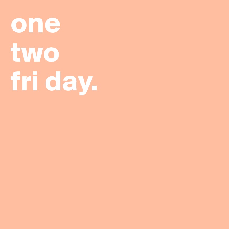 one 
two
fri day. 




