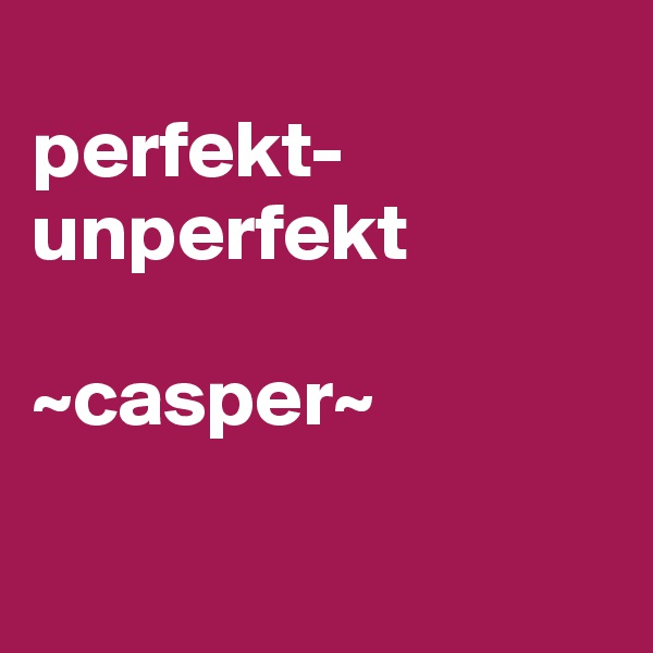 
perfekt-unperfekt 

~casper~

