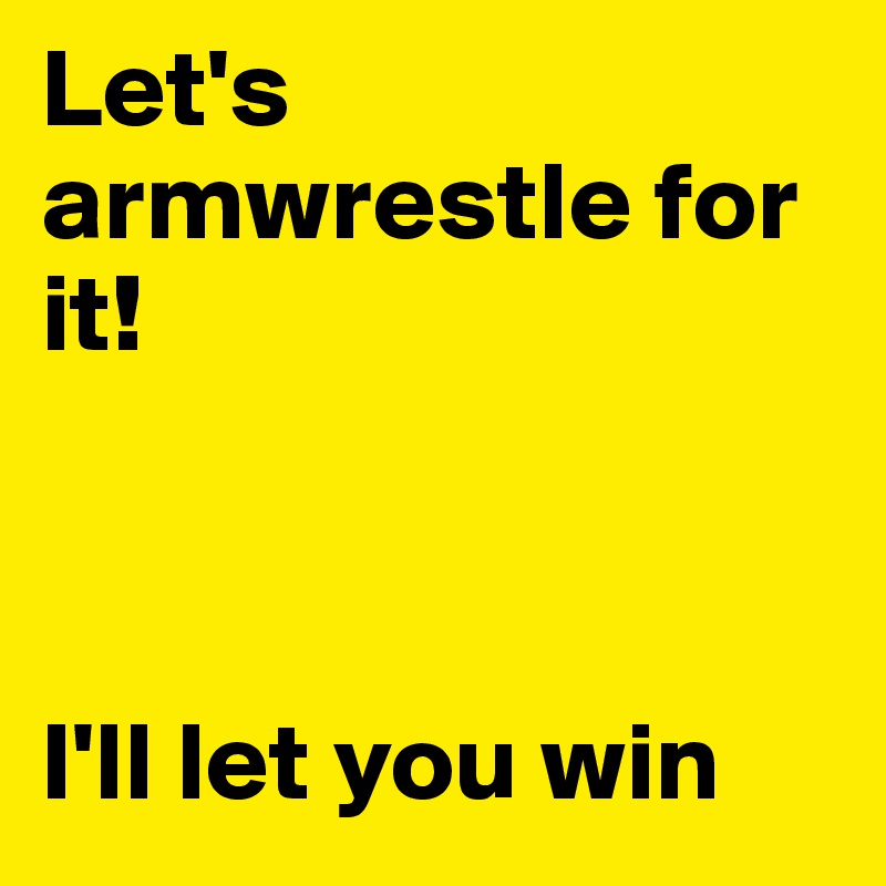 Let's armwrestle for it! 



I'll let you win