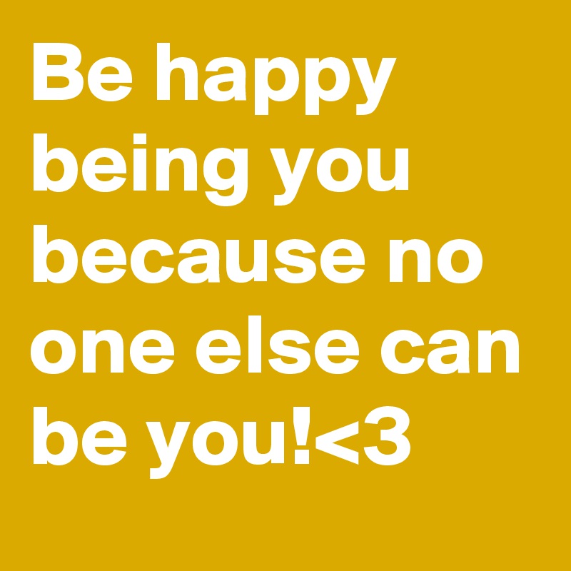 Be happy being you because no one else can be you!<3