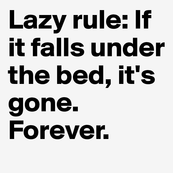Lazy rule: If it falls under the bed, it's gone. Forever.