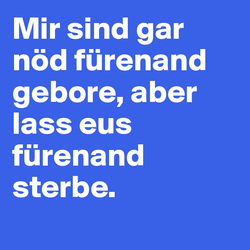 Mir sind gar nöd fürenand gebore, aber lass eus fürenand sterbe.
