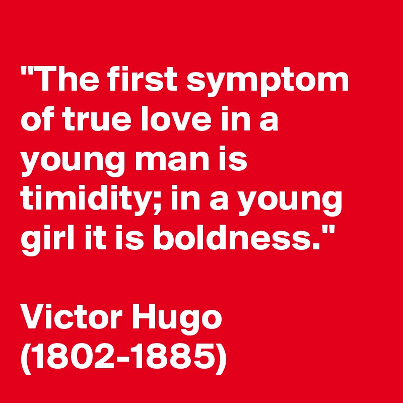 
"The first symptom of true love in a young man is timidity; in a young girl it is boldness."

Victor Hugo (1802-1885)