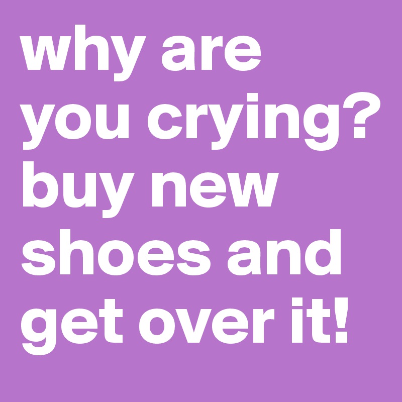 why are you crying?
buy new shoes and get over it!