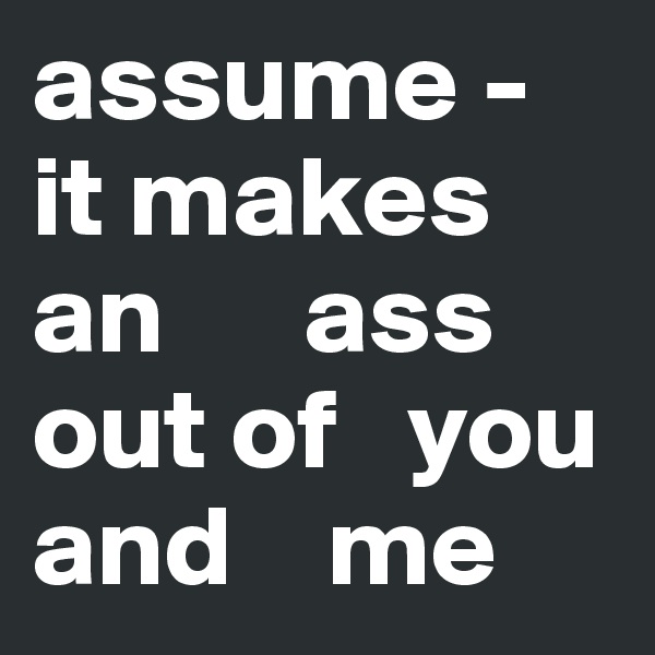 assume - it makes an      ass  out of   you and    me