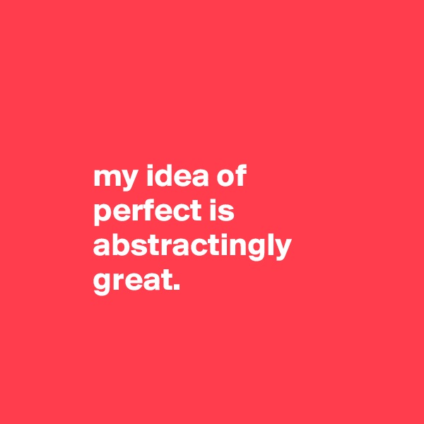 



           my idea of
           perfect is
           abstractingly
           great.


