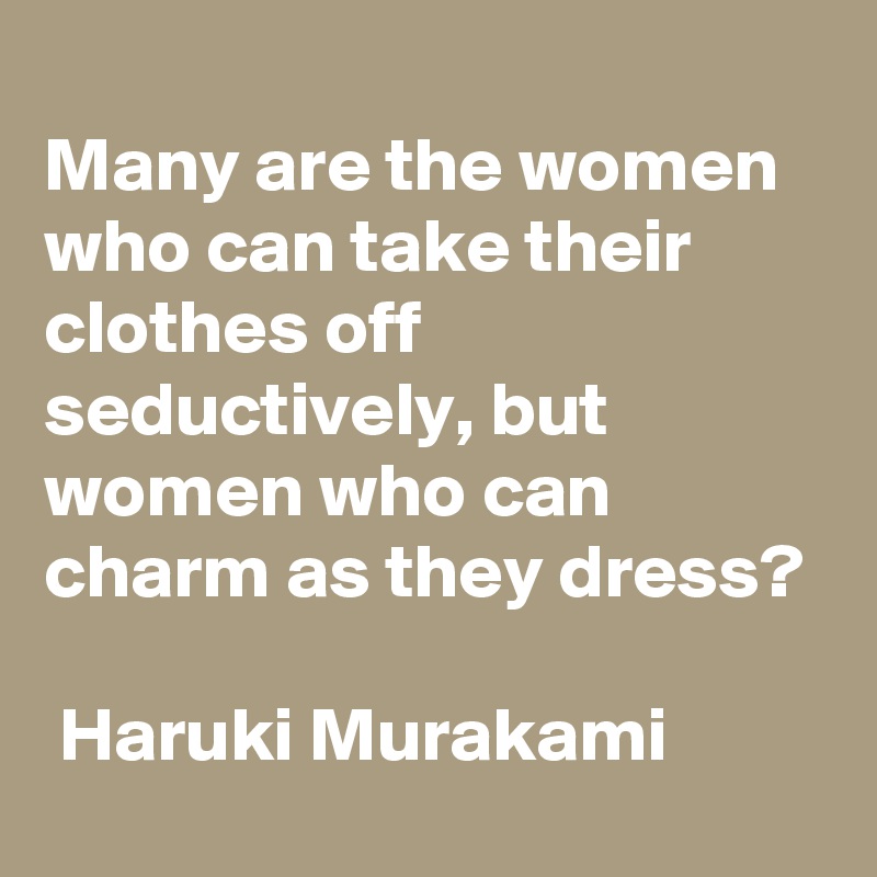 
Many are the women who can take their clothes off seductively, but women who can charm as they dress?

 Haruki Murakami