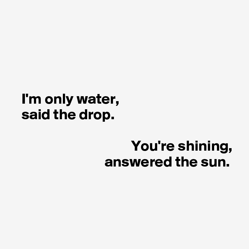 




   I'm only water,
   said the drop.

                                        You're shining,
                               answered the sun.


        