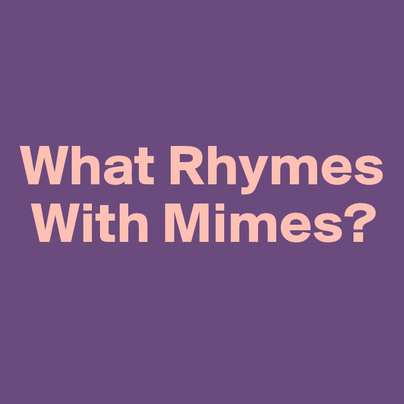 

What Rhymes
 With Mimes?

