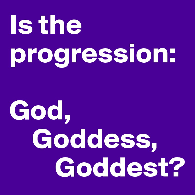 Is the progression:

God,
    Goddess,
        Goddest?