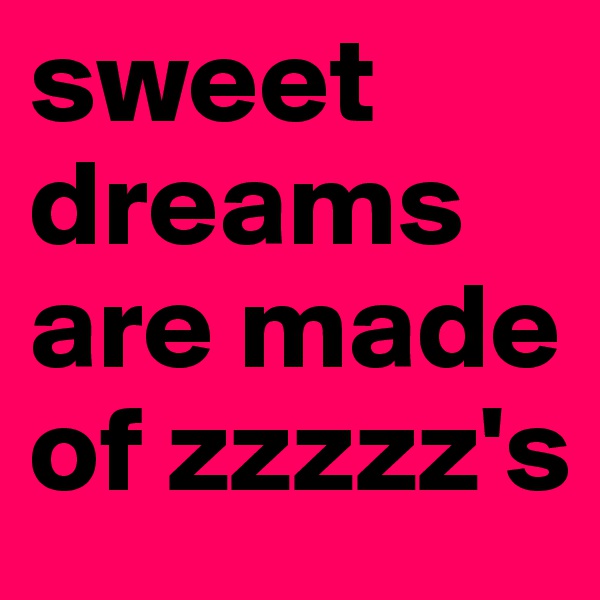 sweet
dreams
are made of zzzzz's