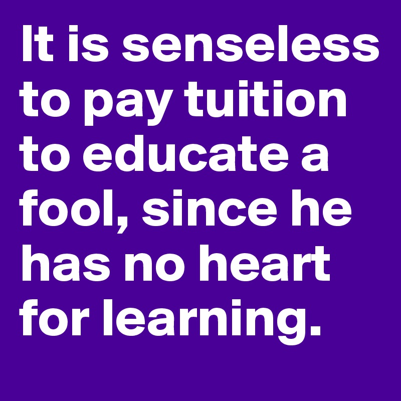 It is senseless to pay tuition to educate a fool, since he has no heart for learning. 