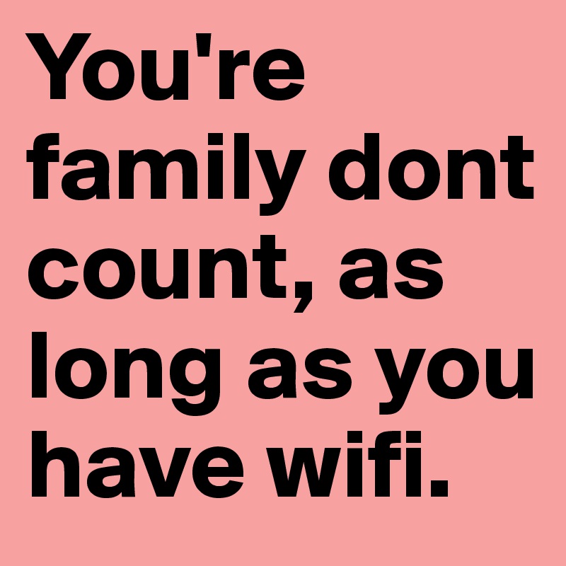 You're family dont count, as long as you have wifi.