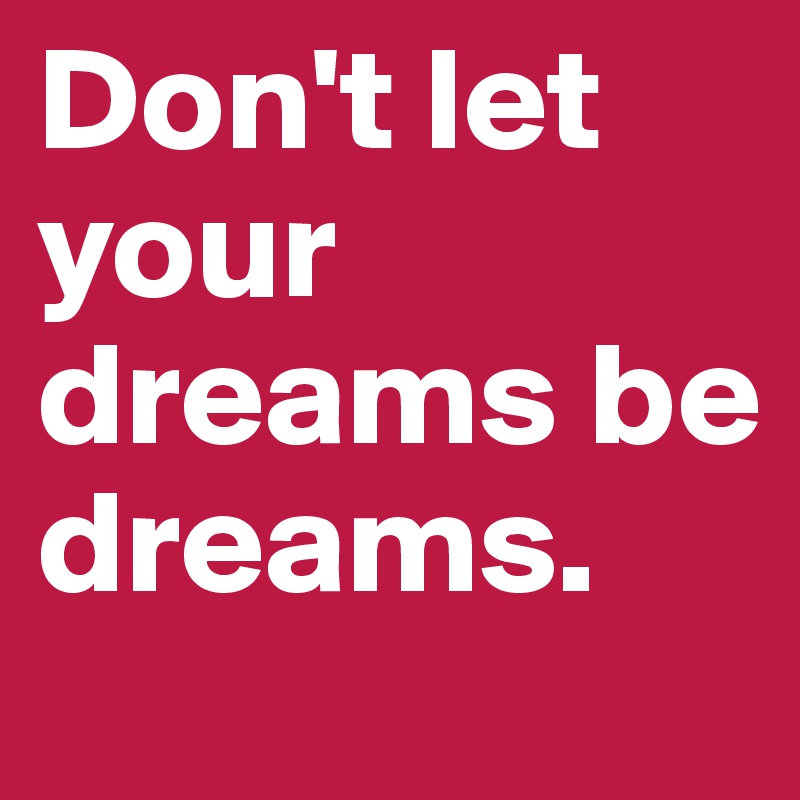 Don't let your dreams be dreams.