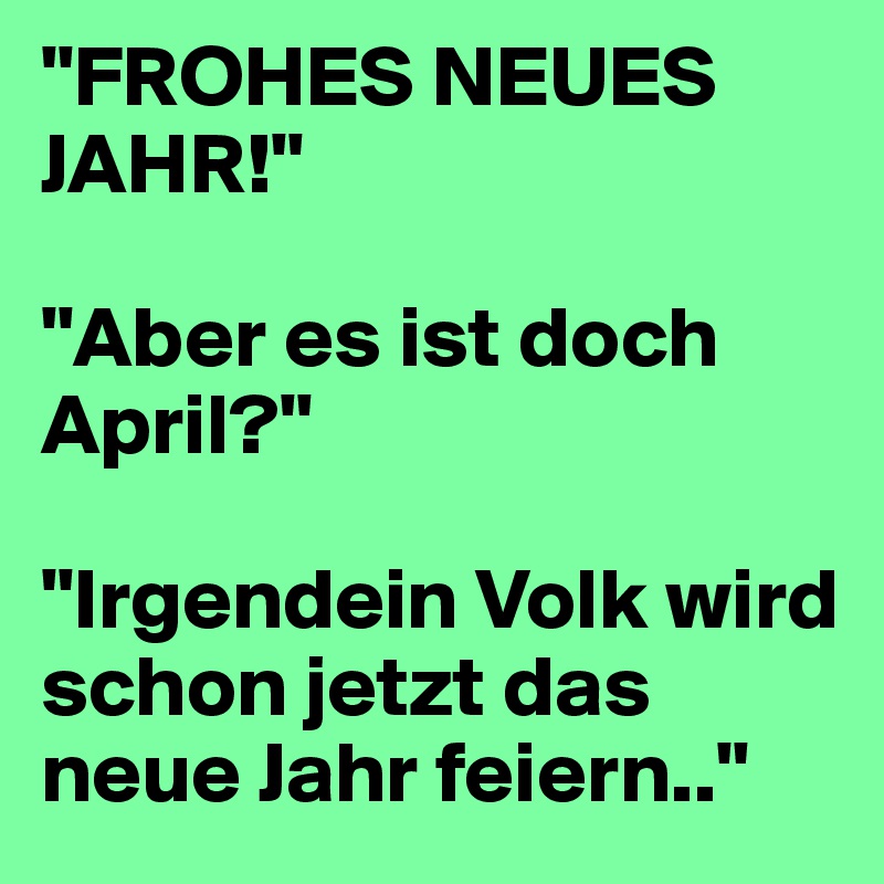 "FROHES NEUES JAHR!"

"Aber es ist doch April?"

"Irgendein Volk wird schon jetzt das neue Jahr feiern.."