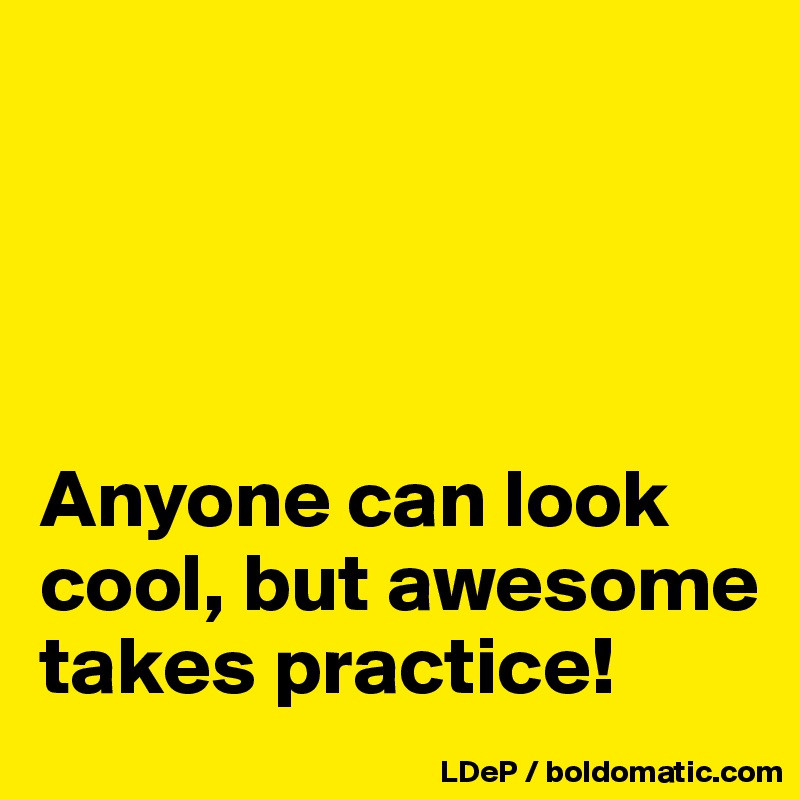 




Anyone can look cool, but awesome takes practice!