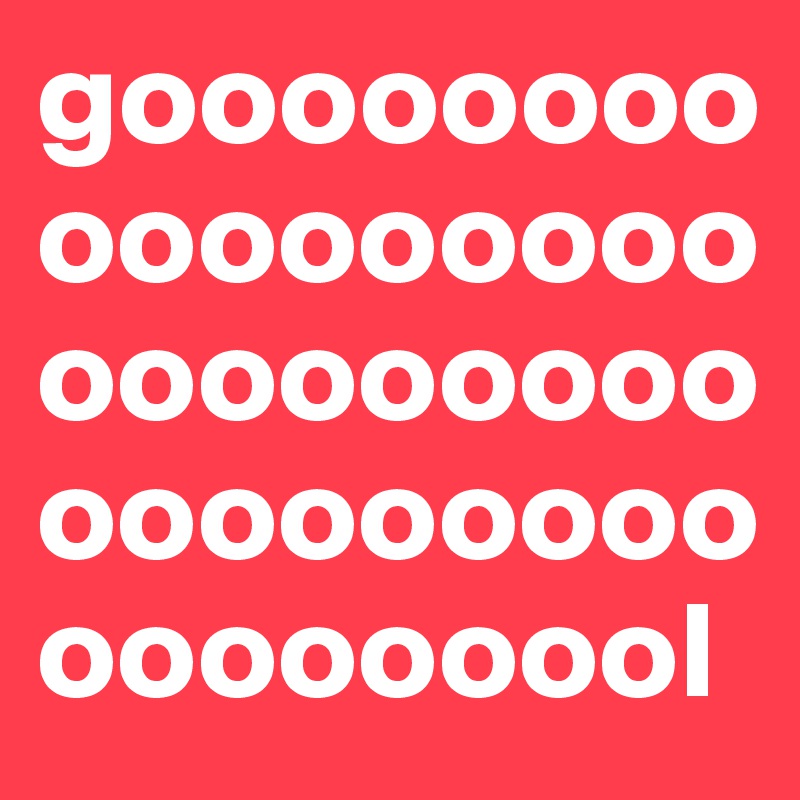 goooooooooooooooooooooooooooooooooooooooooool