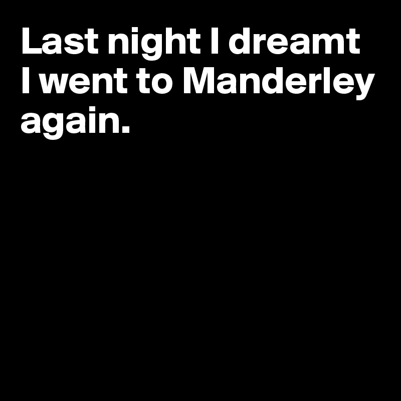 Last night I dreamt 
I went to Manderley again. 





