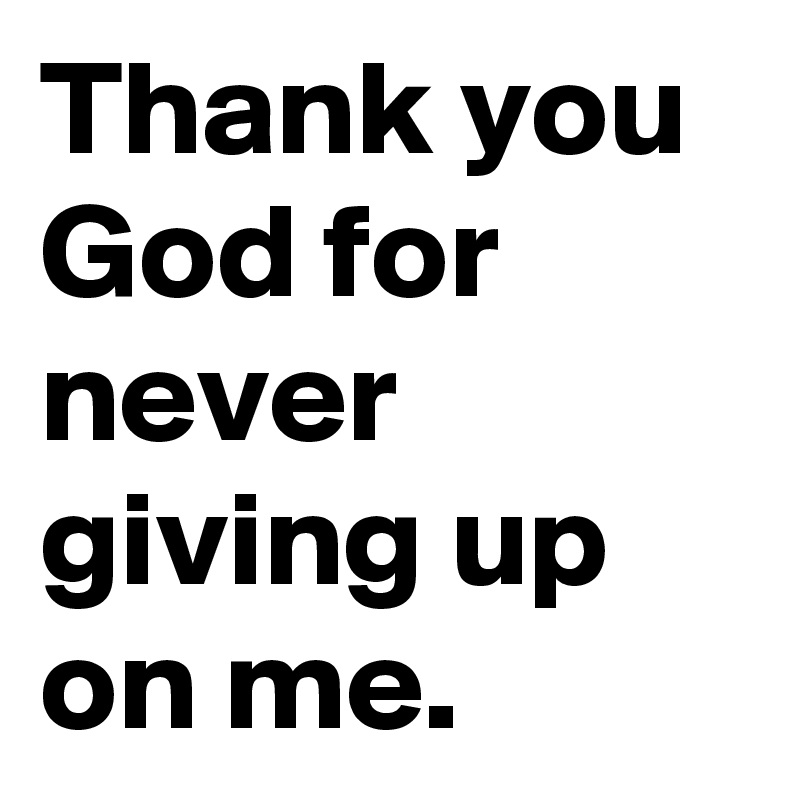 Thank you God for never giving up on me. 