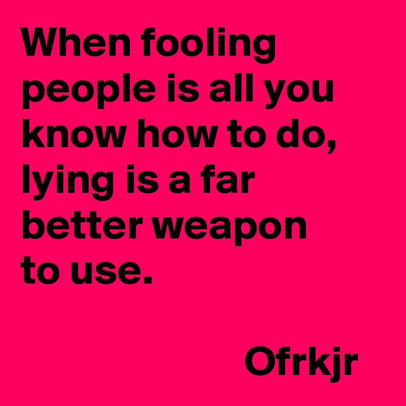 When fooling people is all you know how to do, 
lying is a far better weapon 
to use.

                          Ofrkjr