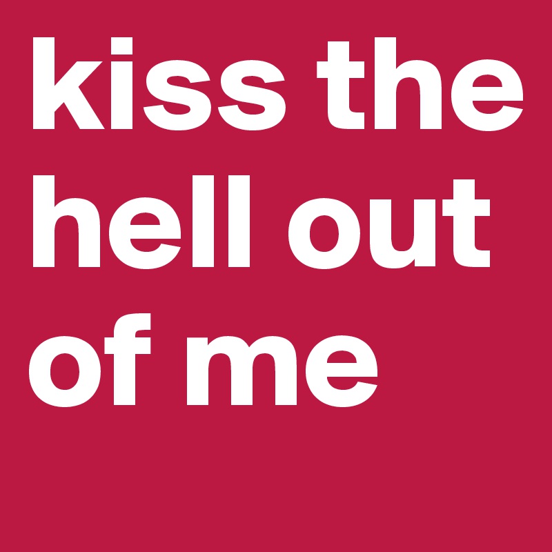 kiss the hell out of me