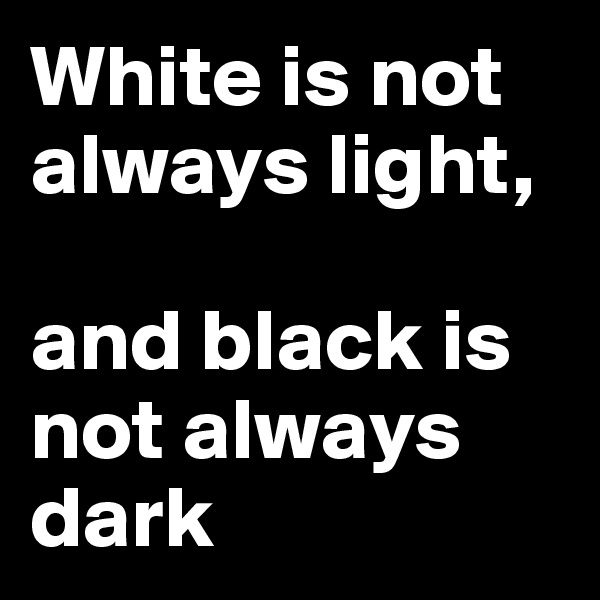 White is not always light, 

and black is not always dark