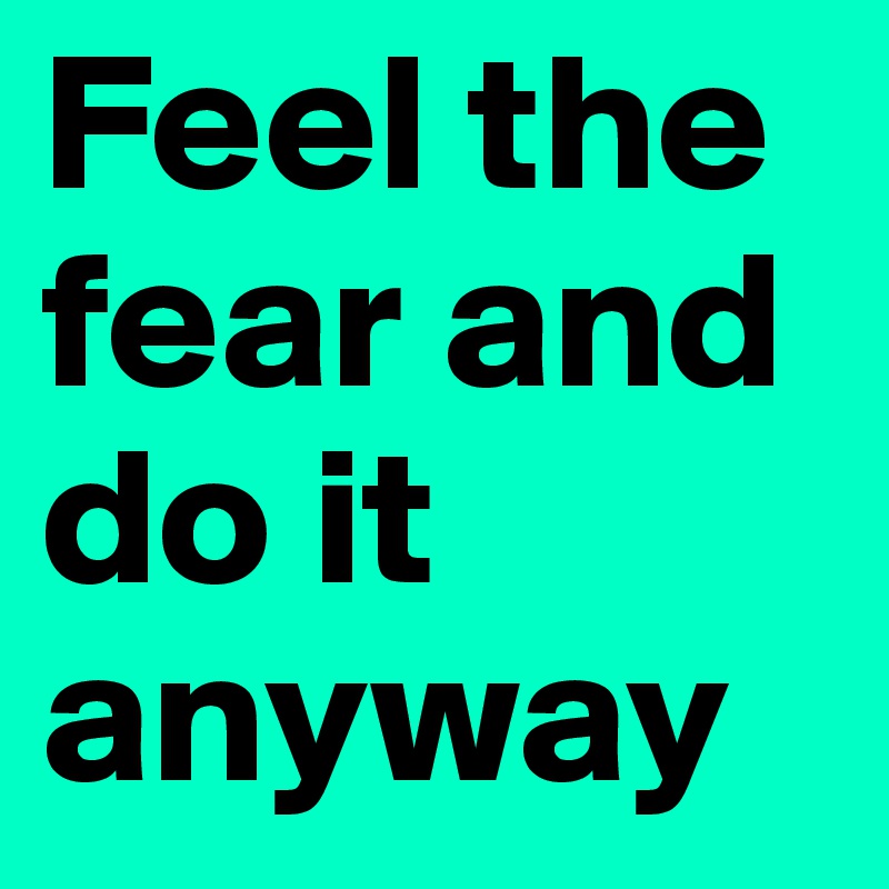 Feel the fear and do it anyway