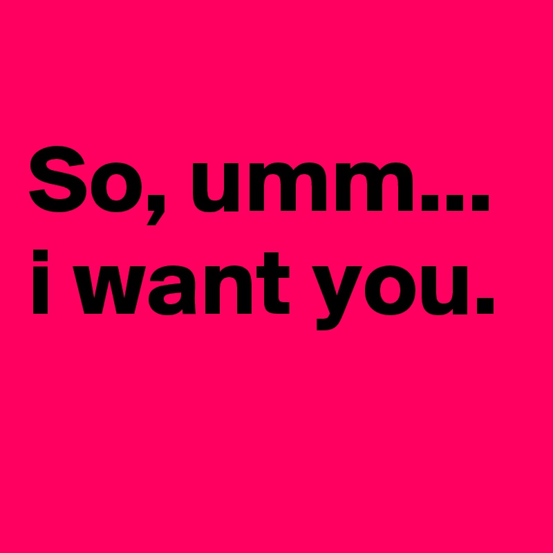 
So, umm...
i want you.