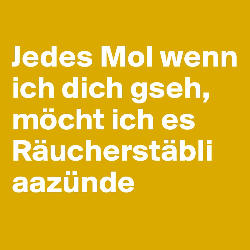 
Jedes Mol wenn ich dich gseh, möcht ich es Räucherstäbli aazünde
