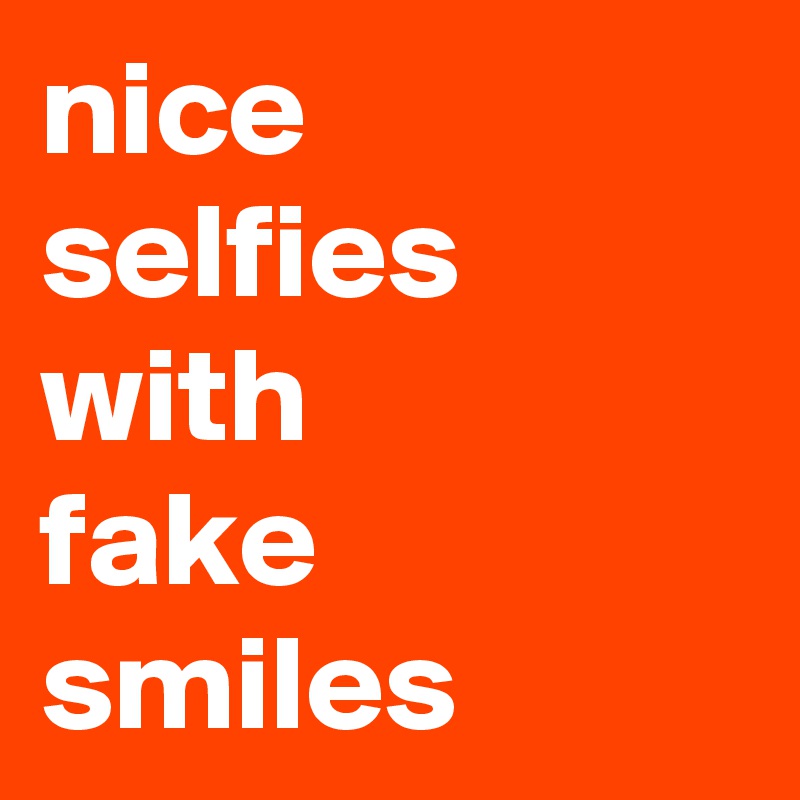 nice selfies
with
fake smiles