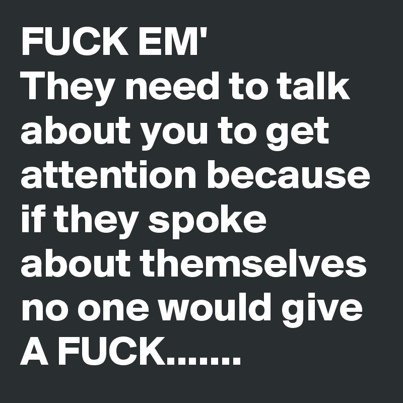 FUCK EM'
They need to talk about you to get attention because if they spoke about themselves no one would give A FUCK.......