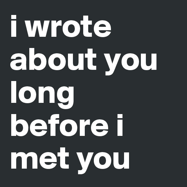 i wrote about you long before i met you