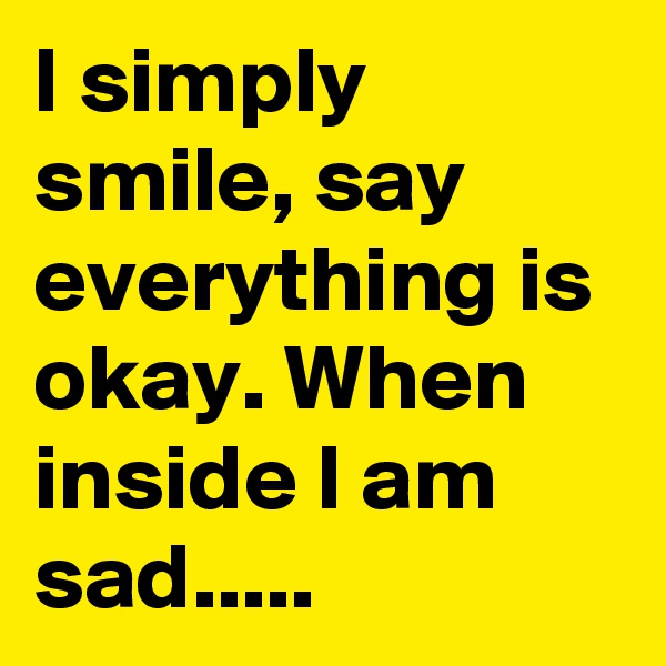 I simply smile, say everything is okay. When inside I am sad.....