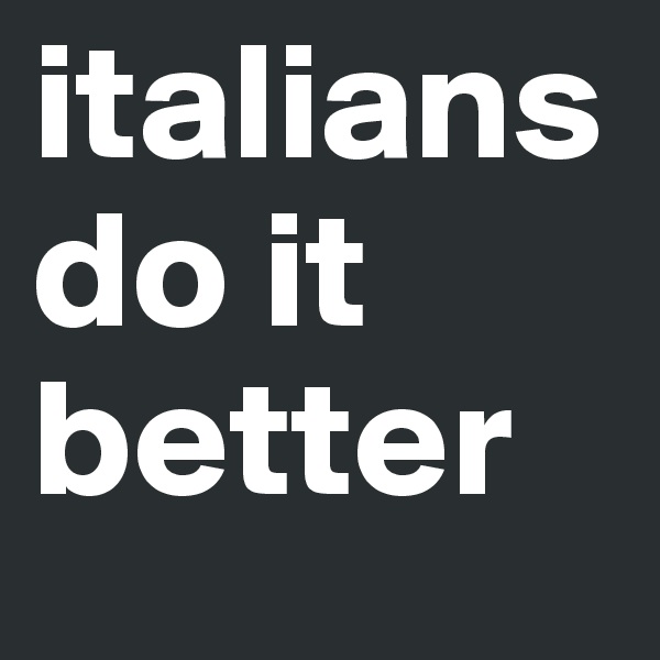 italians do it better