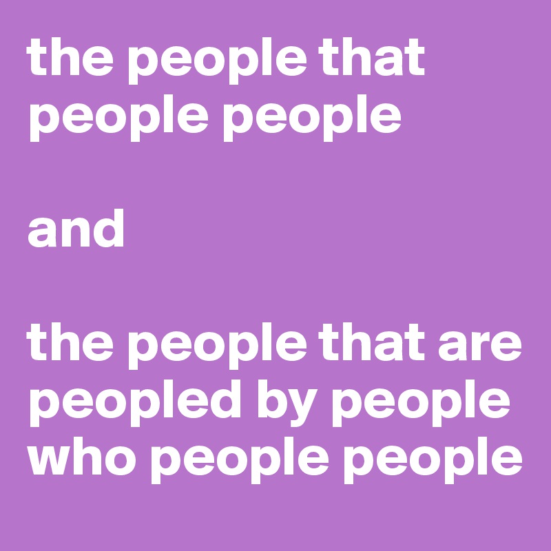 the people that people people 

and 

the people that are peopled by people who people people