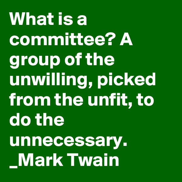 What is a committee? A group of the unwilling, picked from the unfit, to do the unnecessary.
_Mark Twain