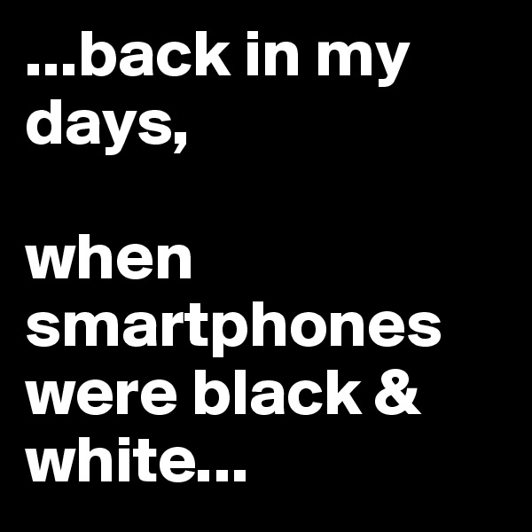 ...back in my days,

when smartphones were black & white...