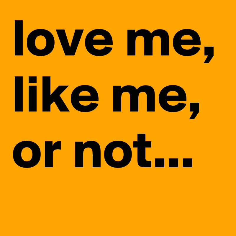 love me, like me, or not...