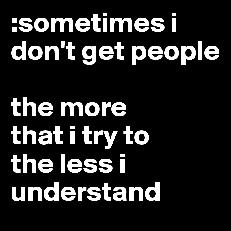 :sometimes i don't get people

the more 
that i try to 
the less i understand 
