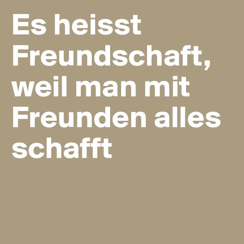 Es heisst Freundschaft, weil man mit Freunden alles schafft

