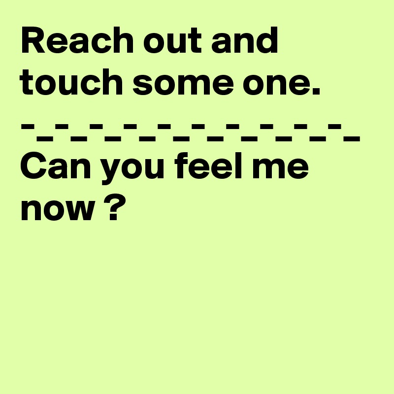 Reach out and touch some one.
-_-_-_-_-_-_-_-_-_-_
Can you feel me now ?