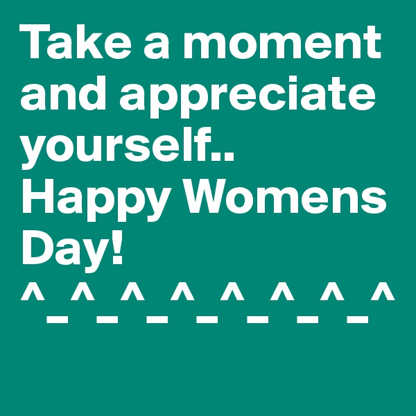 Take a moment and appreciate yourself..
Happy Womens Day!^_^_^_^_^_^_^_^
