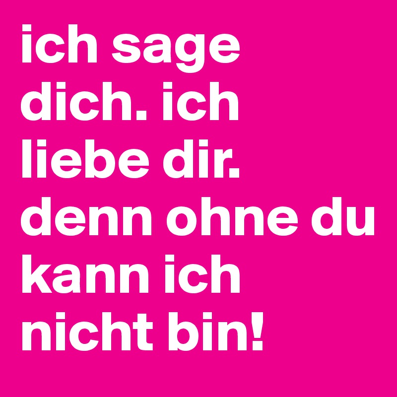 ich sage dich. ich liebe dir. denn ohne du 
kann ich nicht bin!