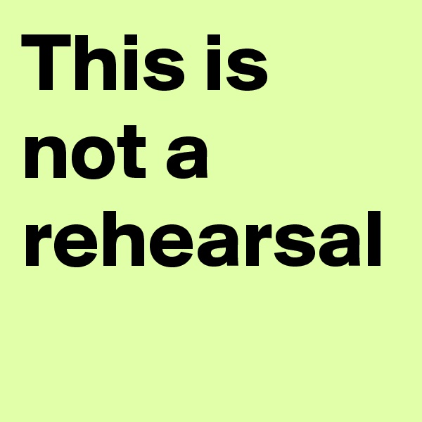 This is not a rehearsal