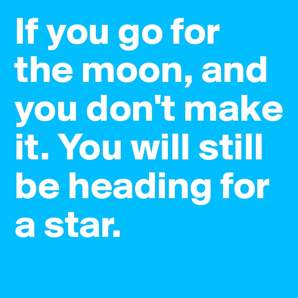 If you go for the moon, and you don't make it. You will still be heading for a star.