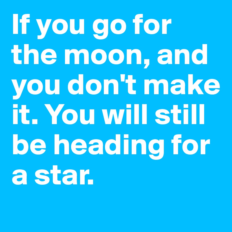 If you go for the moon, and you don't make it. You will still be heading for a star.